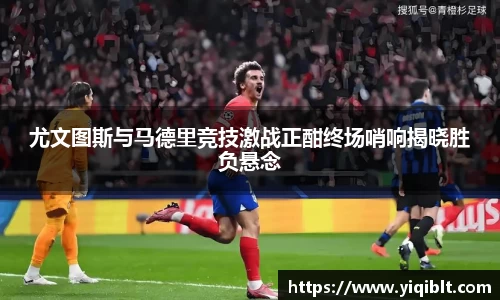 尤文图斯与马德里竞技激战正酣终场哨响揭晓胜负悬念