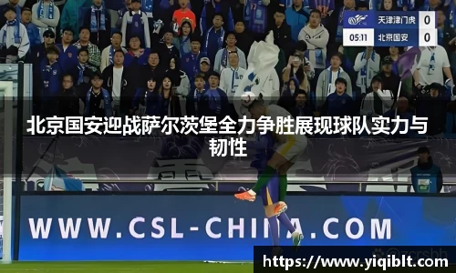 北京国安迎战萨尔茨堡全力争胜展现球队实力与韧性