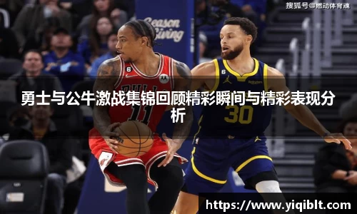 勇士与公牛激战集锦回顾精彩瞬间与精彩表现分析