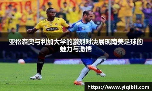 亚松森奥与利加大学的激烈对决展现南美足球的魅力与激情