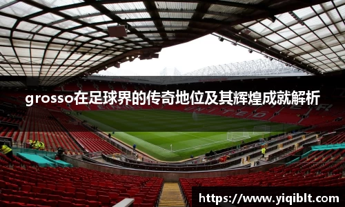 grosso在足球界的传奇地位及其辉煌成就解析