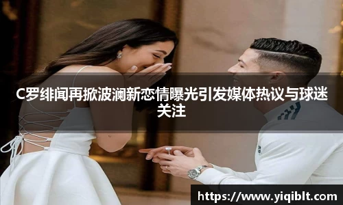 C罗绯闻再掀波澜新恋情曝光引发媒体热议与球迷关注
