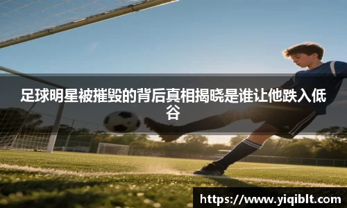 足球明星被摧毁的背后真相揭晓是谁让他跌入低谷