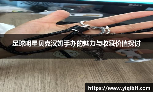 足球明星贝克汉姆手办的魅力与收藏价值探讨
