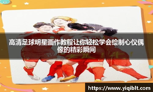 高清足球明星画作教程让你轻松学会绘制心仪偶像的精彩瞬间